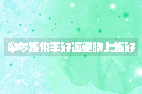 中午发快手好还是晚上发好