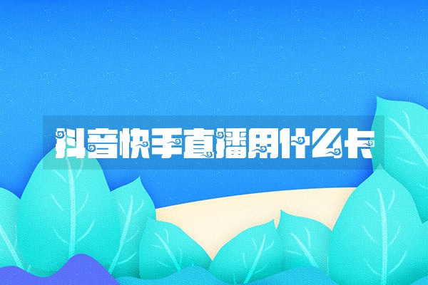 抖音快手直播用什么卡