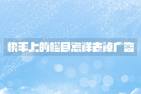 快手上的栏目怎样去掉广告