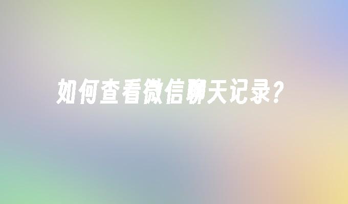 如何查看微信聊天记录？