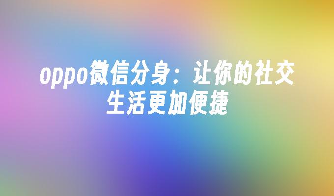 oppo微信分身：让你的社交生活更加便捷
