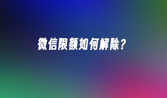 微信限额如何解除？