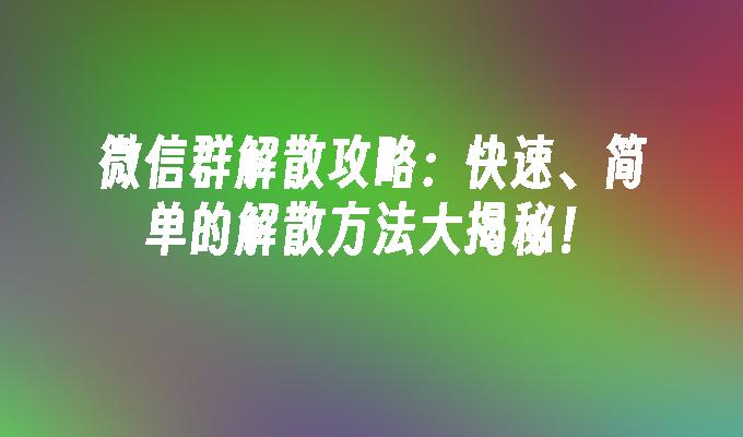 微信群解散攻略：快速、简单的解散方法大揭秘！