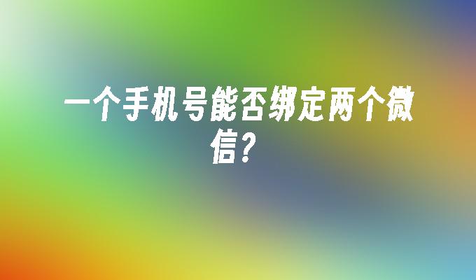 一个手机号能否绑定两个微信？