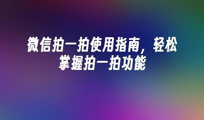微信拍一拍使用指南，轻松掌握拍一拍功能