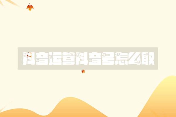 抖音运营抖音号怎么取