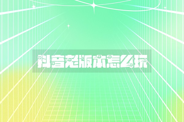 抖音老版本怎么玩