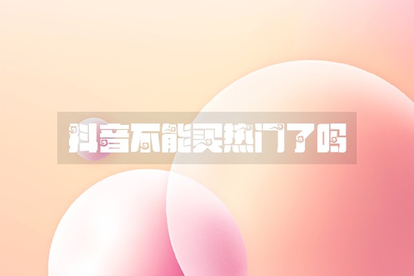 抖音不能买热门了吗