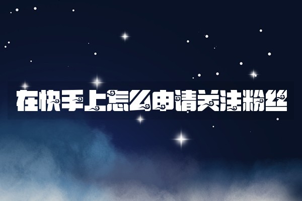 在快手上怎么申请关注粉丝