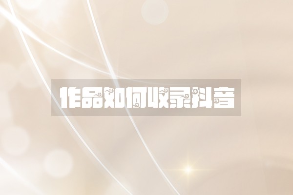 作品如何收录抖音