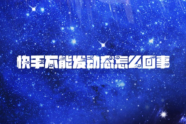 快手不能发动态怎么回事