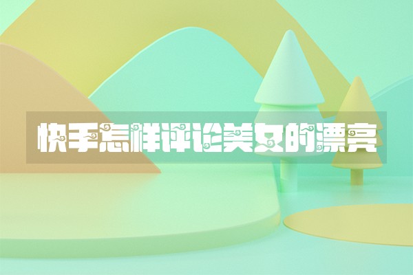 快手怎样评论美女的漂亮