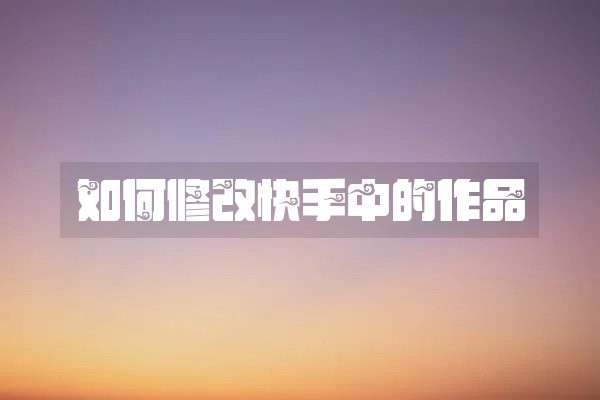 如何修改快手中的作品