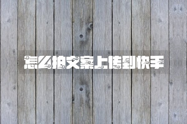 怎么拍文案上传到快手