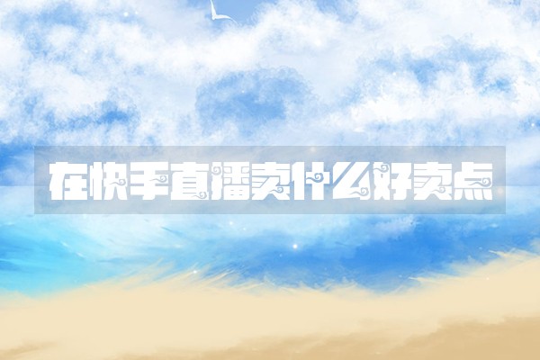 在快手直播卖什么好卖点