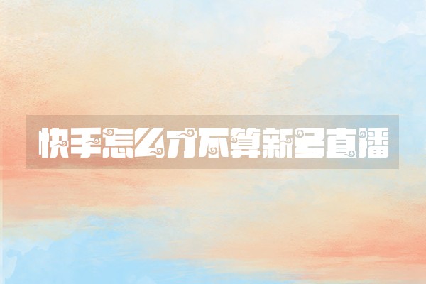 快手怎么才不算新号直播