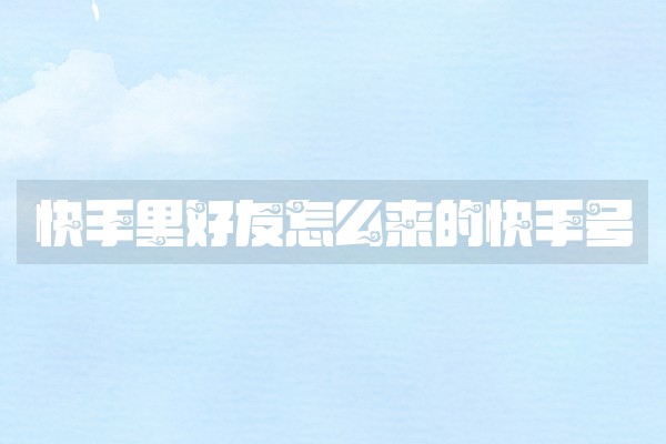 快手里好友怎么来的快手号