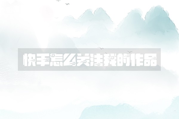 快手怎么关注我的作品