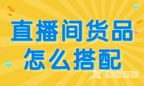 直播间货品怎么搭配？快来学习这个组合公式！