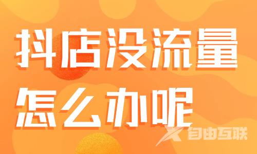抖音小店没流量怎么办？你应该这样做！