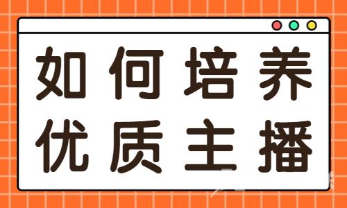 如何培养优质主播？一定要注意这几点！