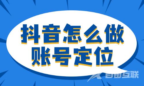 抖音怎么做好账号定位？主要是这两点！