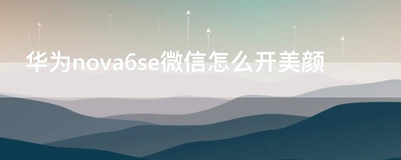 华为nova6se微信怎么开美颜