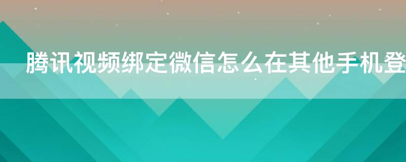 腾讯视频绑定微信怎么在其他手机登录
