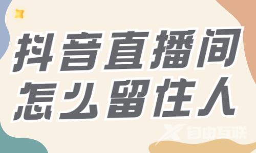 抖音直播间怎么留住人？快来收藏这些技巧！