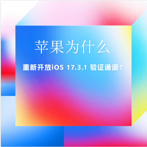苹果为什么会重新开放iOS  17.3.1 验证通道？