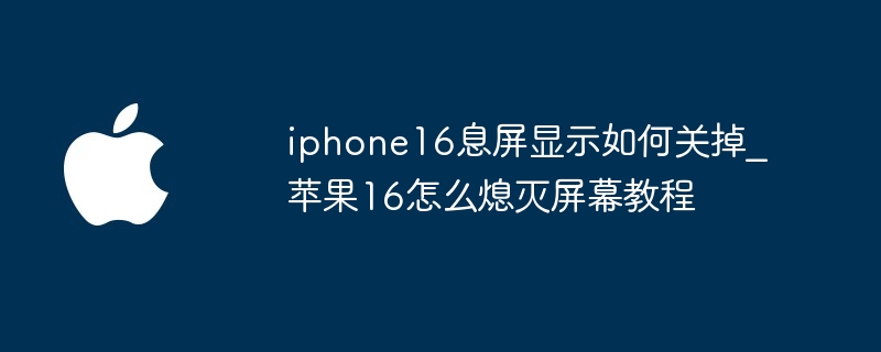 iphone16息屏显示如何关掉 苹果16怎么熄灭屏幕教程
