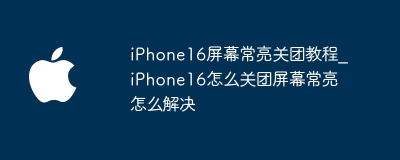 iPhone16屏幕常亮关团教程 iPhone16怎么关团屏幕常亮怎么解决