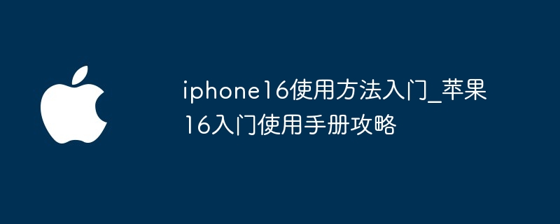 iphone16使用方法入门 苹果16入门使用手册攻略