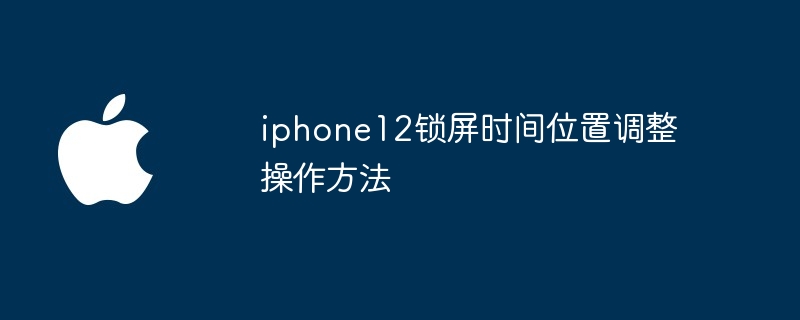 iphone12锁屏时间位置调整操作方法