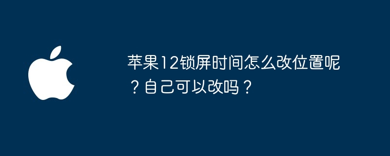 苹果12锁屏时间怎么改位置呢？自己可以改吗？