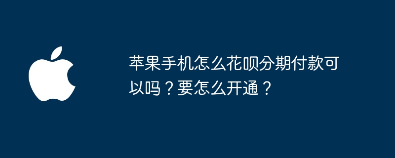 苹果手机怎么花呗分期付款可以吗？要怎么开通？