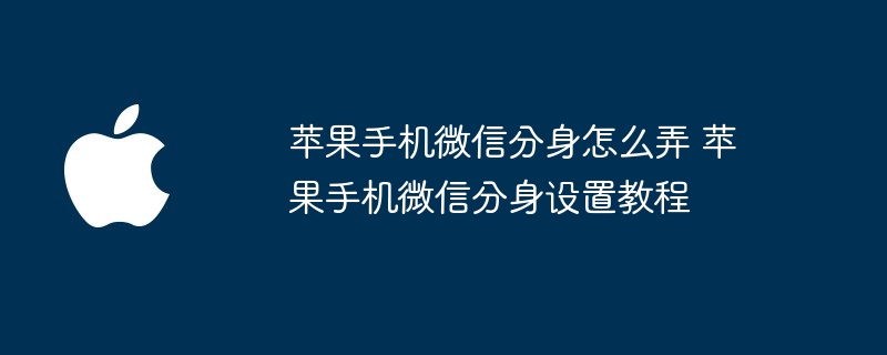 苹果手机微信分身怎么弄 苹果手机微信分身设置教程